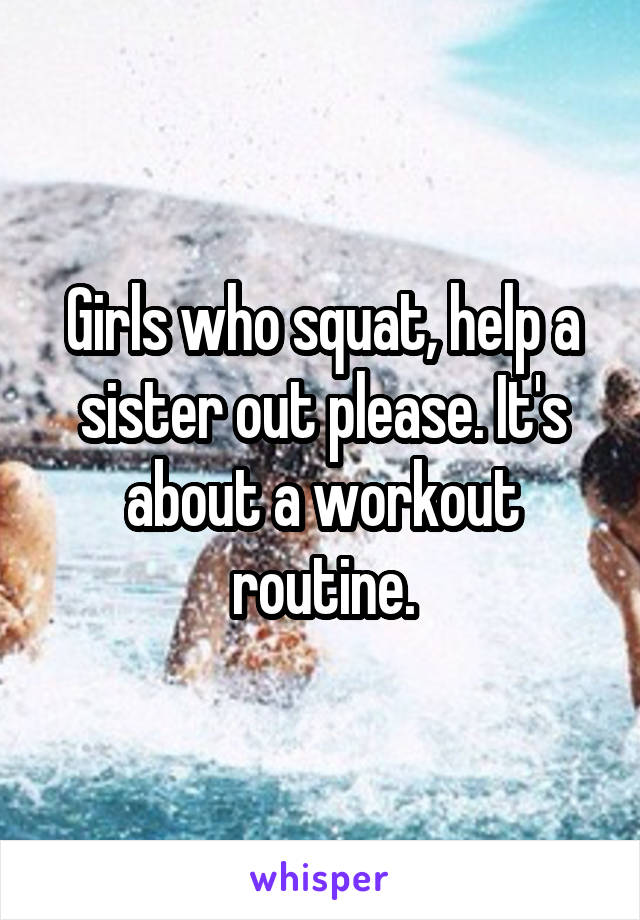 Girls who squat, help a sister out please. It's about a workout routine.