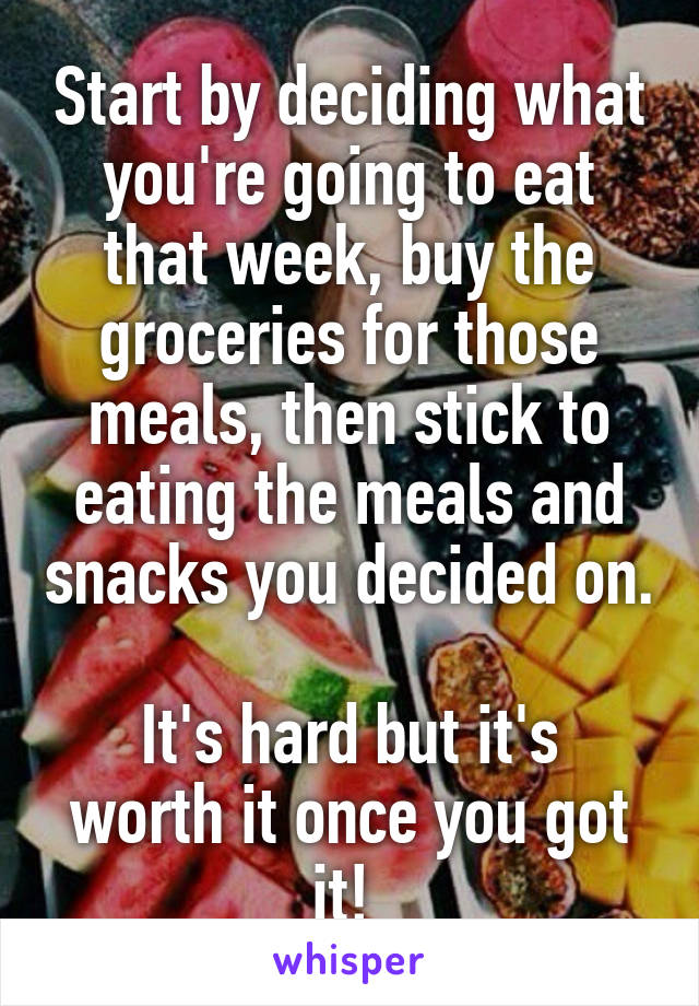 Start by deciding what you're going to eat that week, buy the groceries for those meals, then stick to eating the meals and snacks you decided on. 
It's hard but it's worth it once you got it! 
