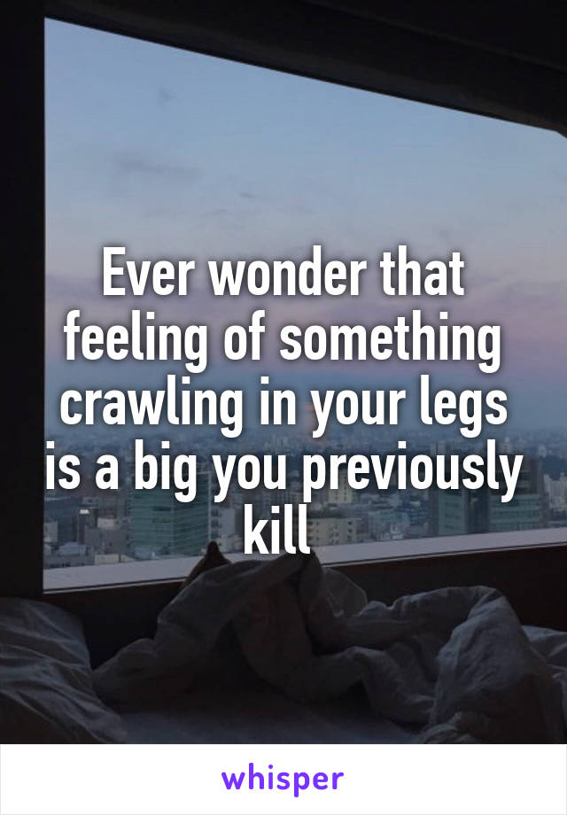 Ever wonder that feeling of something crawling in your legs is a big you previously kill 