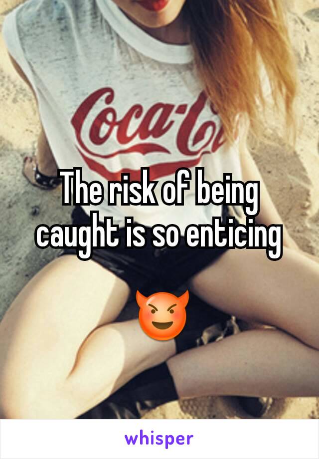 
The risk of being caught is so enticing

 😈
