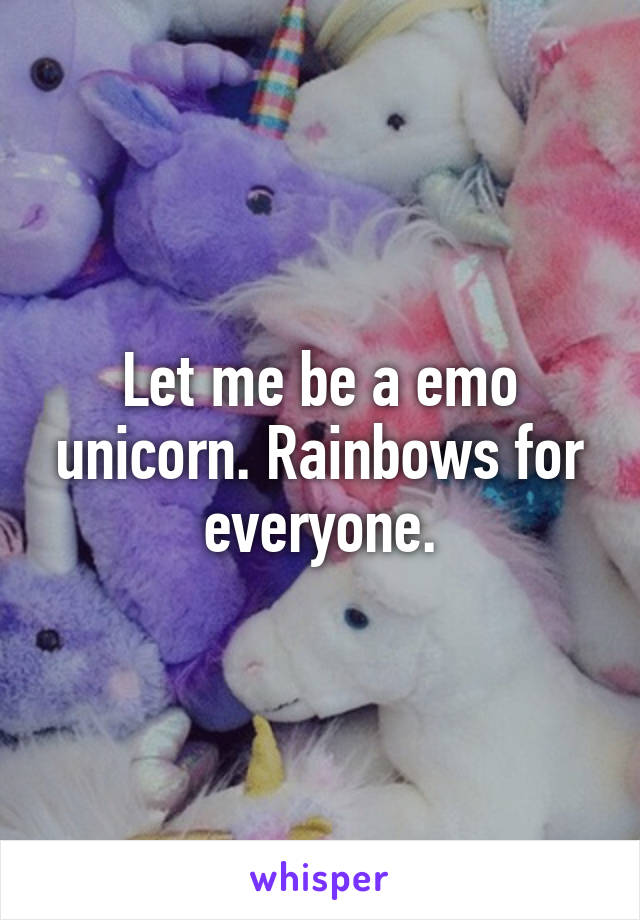 Let me be a emo unicorn. Rainbows for everyone.