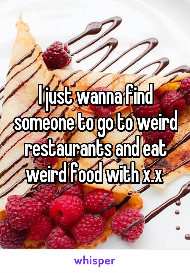 I just wanna find someone to go to weird restaurants and eat weird food with x.x 