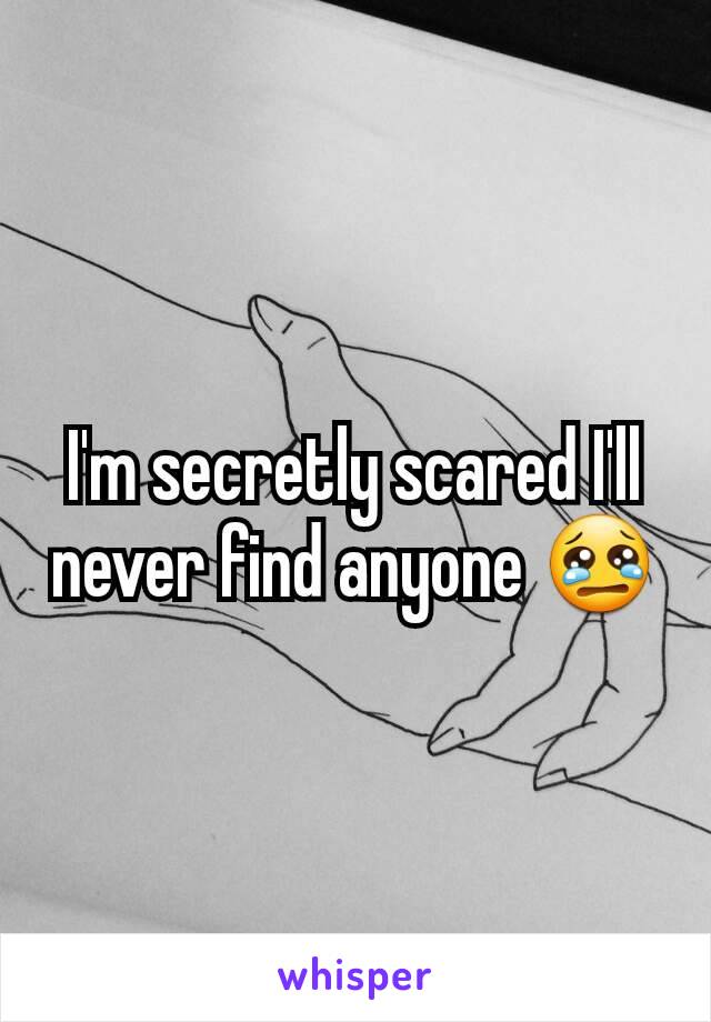 I'm secretly scared I'll never find anyone 😢