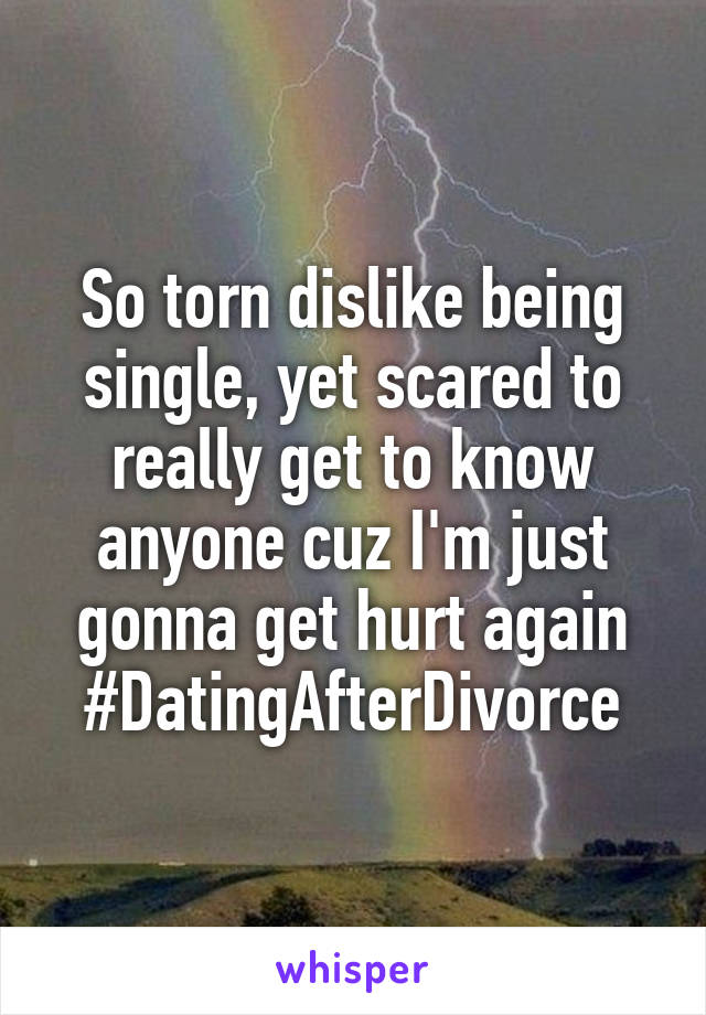 So torn dislike being single, yet scared to really get to know anyone cuz I'm just gonna get hurt again #DatingAfterDivorce
