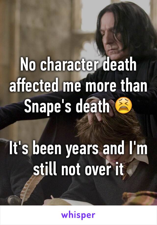 No character death affected me more than Snape's death 😫

It's been years and I'm still not over it 