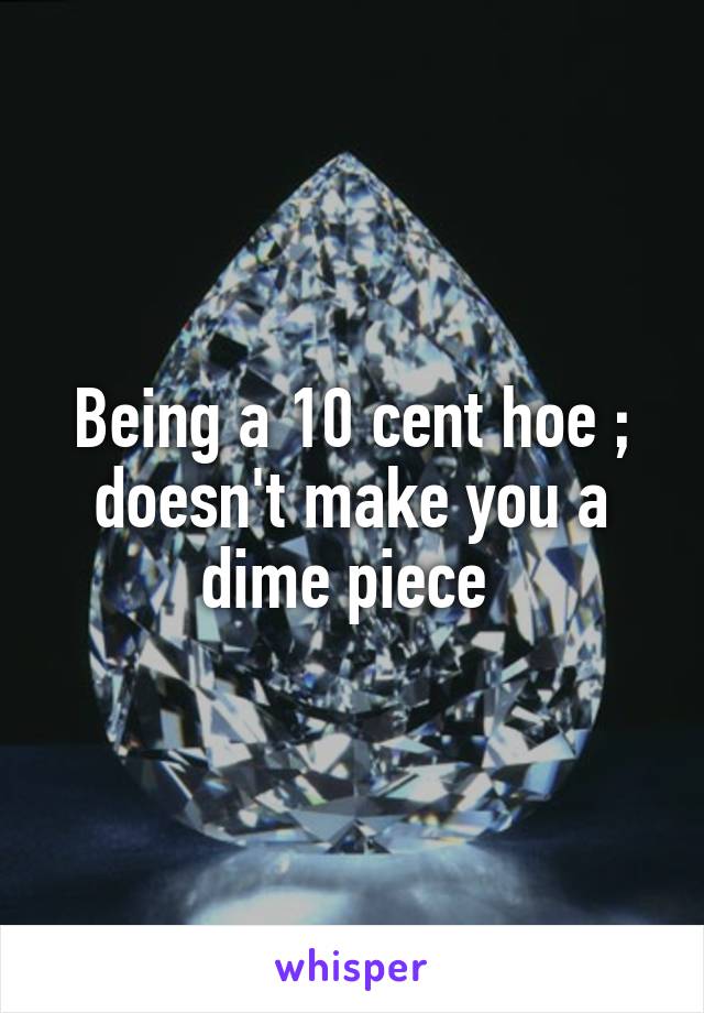 Being a 10 cent hoe ; doesn't make you a dime piece 