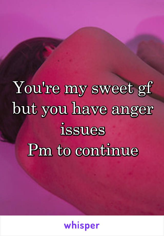 You're my sweet gf but you have anger issues
Pm to continue