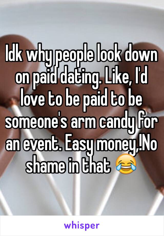 Idk why people look down on paid dating. Like, I'd love to be paid to be someone's arm candy for an event. Easy money,!No shame in that 😂