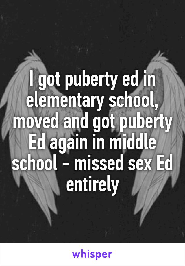 I got puberty ed in elementary school, moved and got puberty Ed again in middle school - missed sex Ed entirely