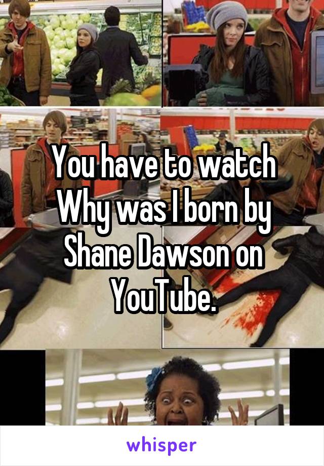 You have to watch Why was I born by Shane Dawson on YouTube.