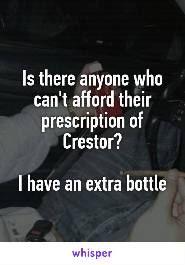 Is there anyone who can't afford their prescription of Crestor?

I have an extra bottle