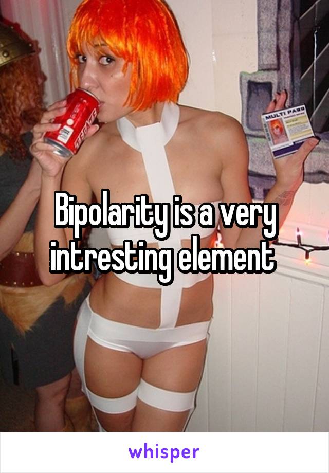 Bipolarity is a very intresting element 