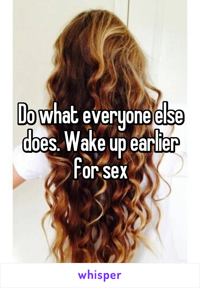 Do what everyone else does. Wake up earlier for sex