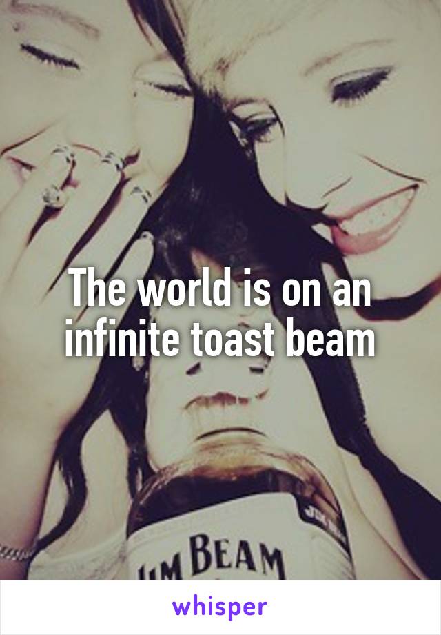 The world is on an infinite toast beam