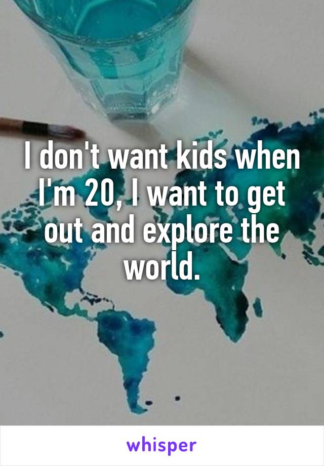 I don't want kids when I'm 20, I want to get out and explore the world.
