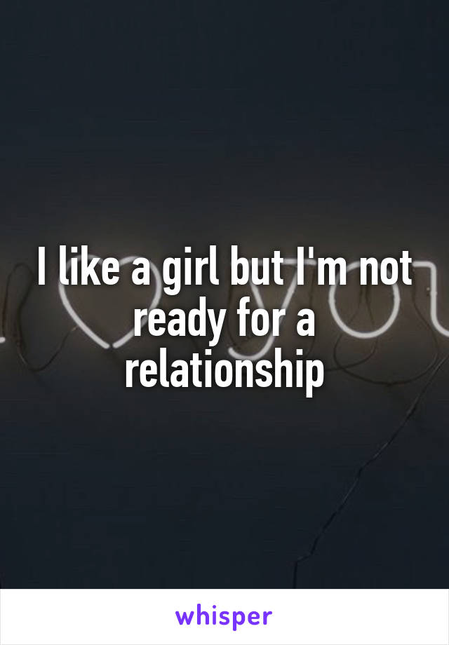 I like a girl but I'm not ready for a relationship