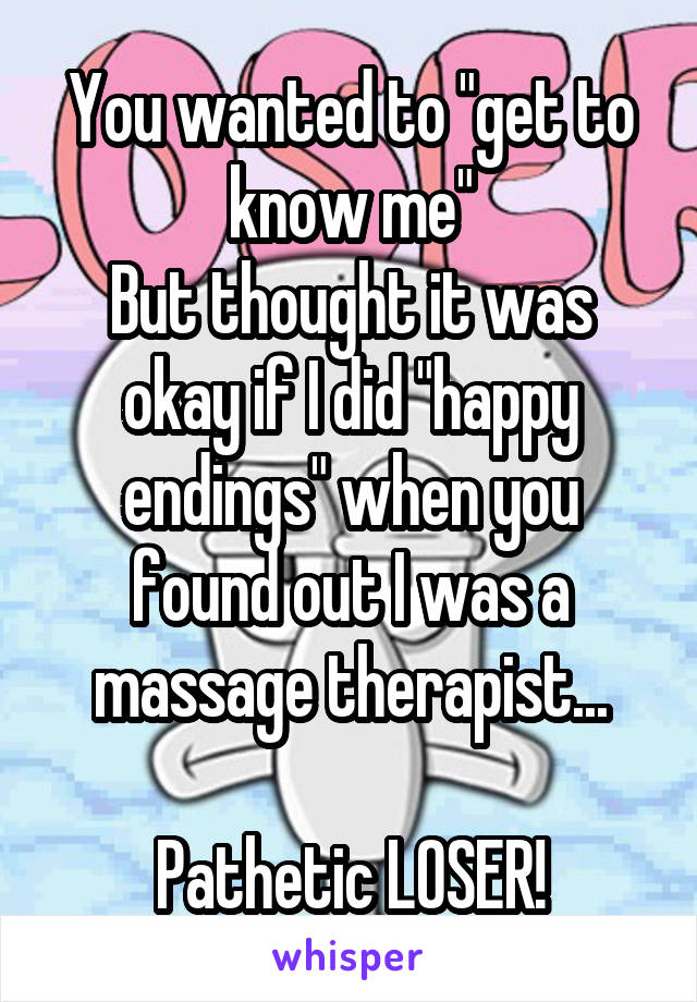 You wanted to "get to know me"
But thought it was okay if I did "happy endings" when you found out I was a massage therapist...

Pathetic LOSER!