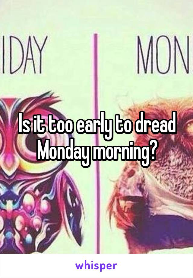Is it too early to dread Monday morning?