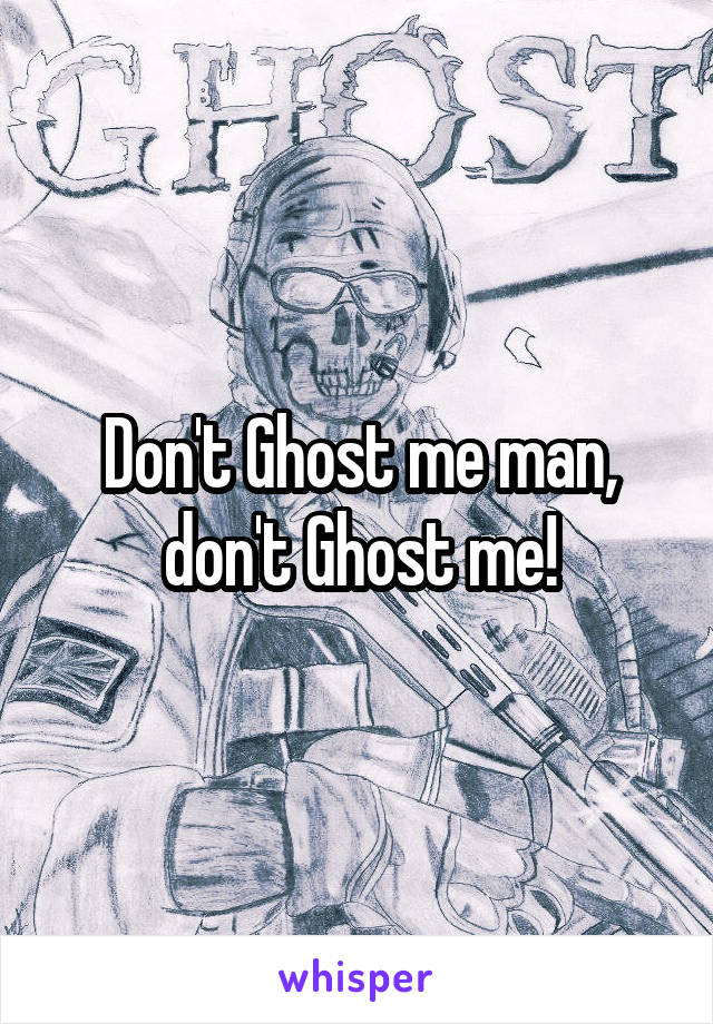 Don't Ghost me man, don't Ghost me!