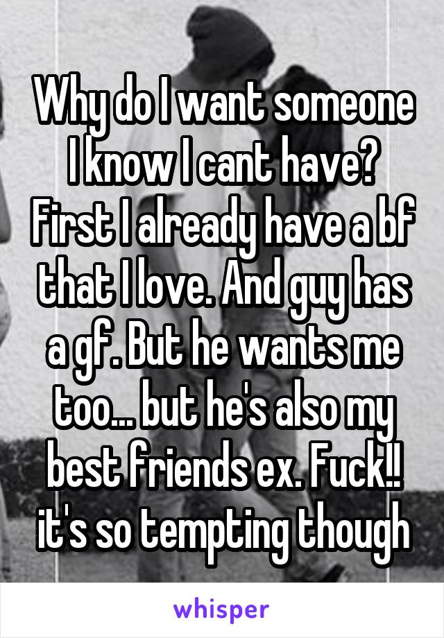 Why do I want someone I know I cant have? First I already have a bf that I love. And guy has a gf. But he wants me too... but he's also my best friends ex. Fuck!! it's so tempting though