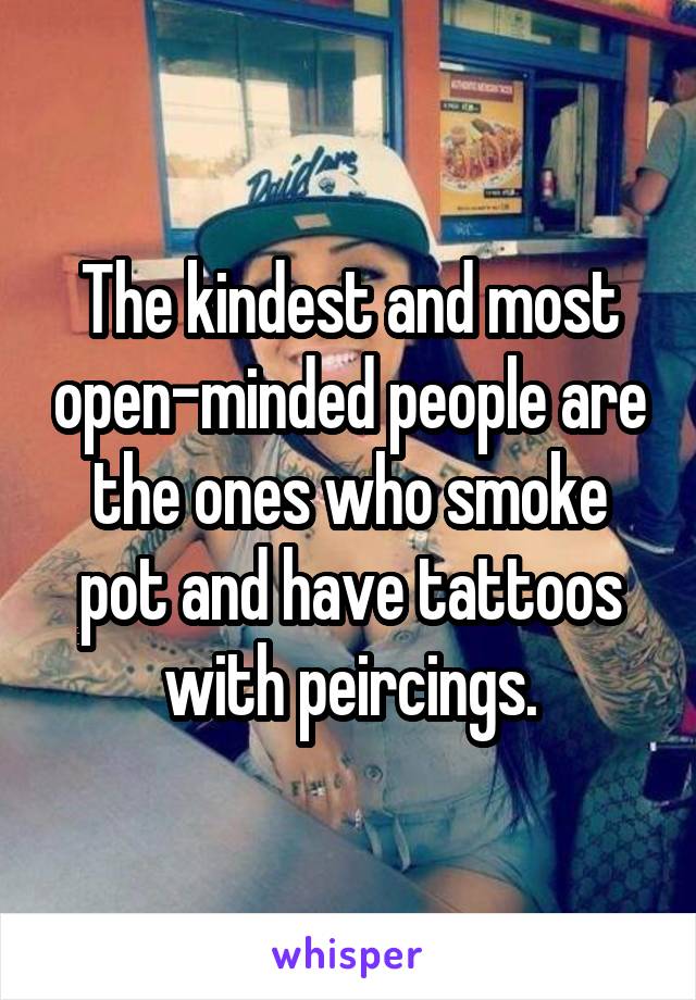 The kindest and most open-minded people are the ones who smoke pot and have tattoos with peircings.