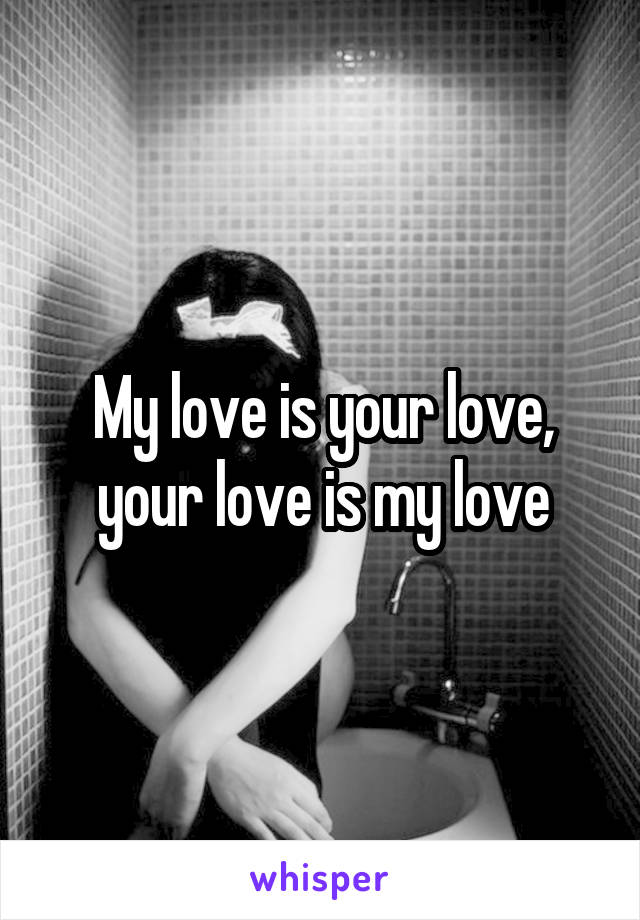 My love is your love, your love is my love
