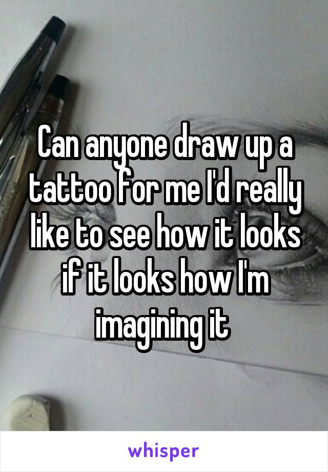 Can anyone draw up a tattoo for me I'd really like to see how it looks if it looks how I'm imagining it 