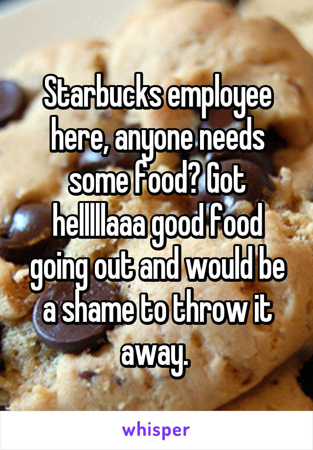 Starbucks employee here, anyone needs some food? Got helllllaaa good food going out and would be a shame to throw it away. 