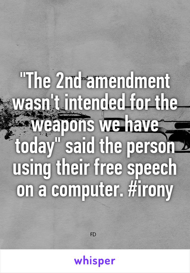 "The 2nd amendment wasn't intended for the weapons we have today" said the person using their free speech on a computer. #irony