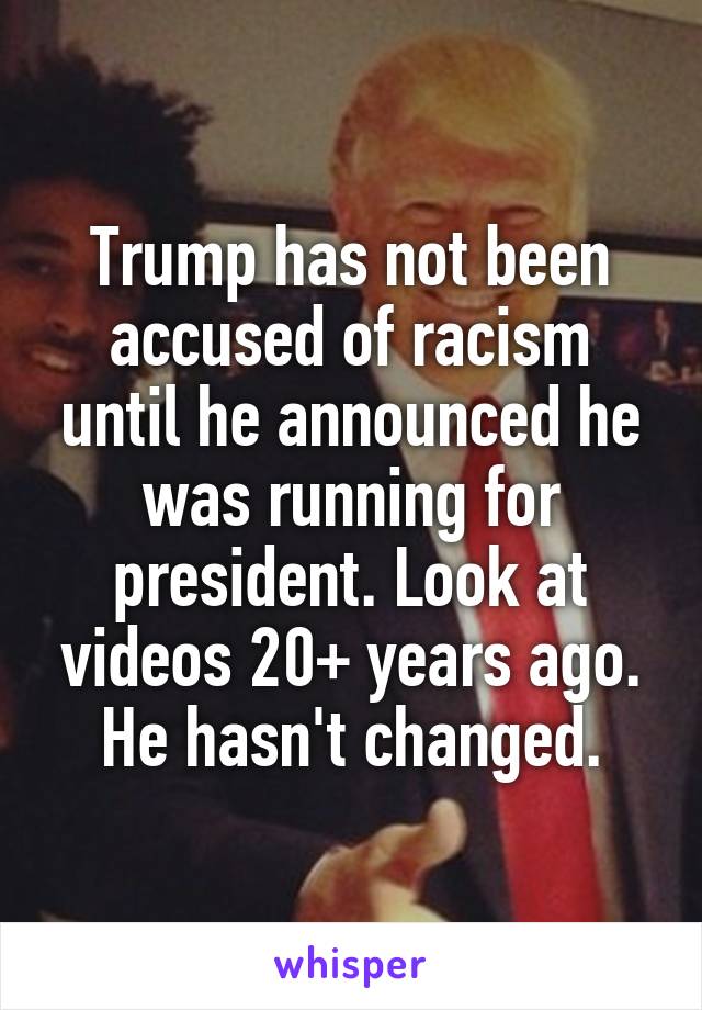 Trump has not been accused of racism until he announced he was running for president. Look at videos 20+ years ago. He hasn't changed.