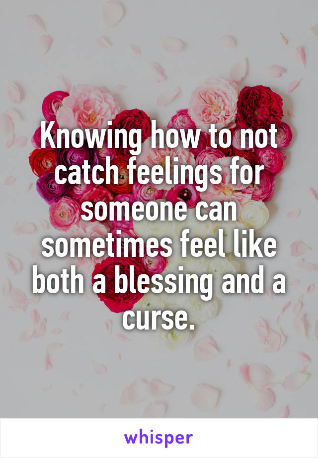 Knowing how to not catch feelings for someone can sometimes feel like both a blessing and a curse.