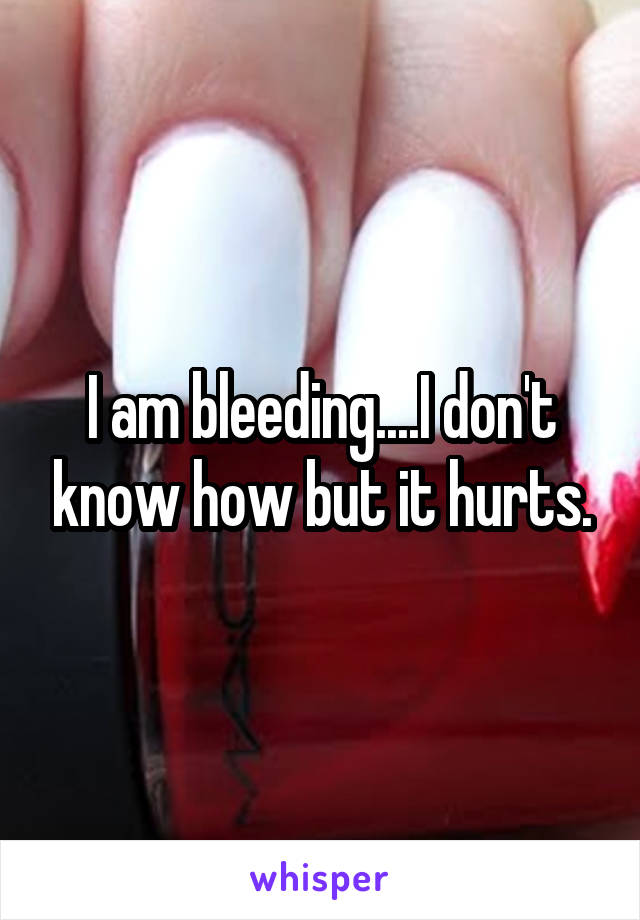 I am bleeding....I don't know how but it hurts.