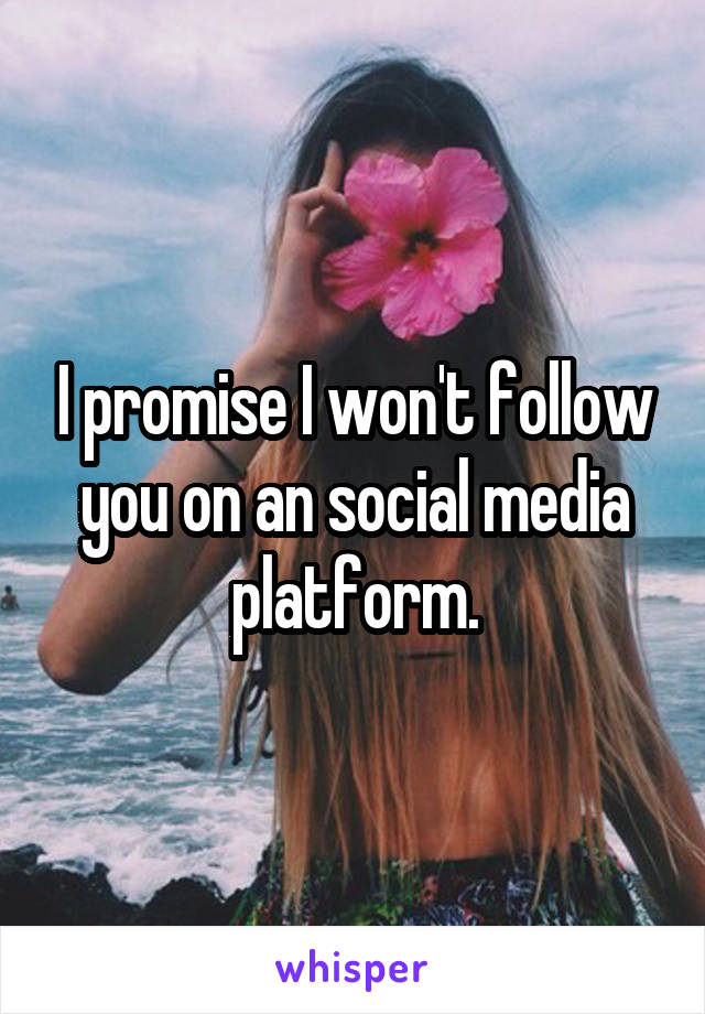 I promise I won't follow you on an social media platform.