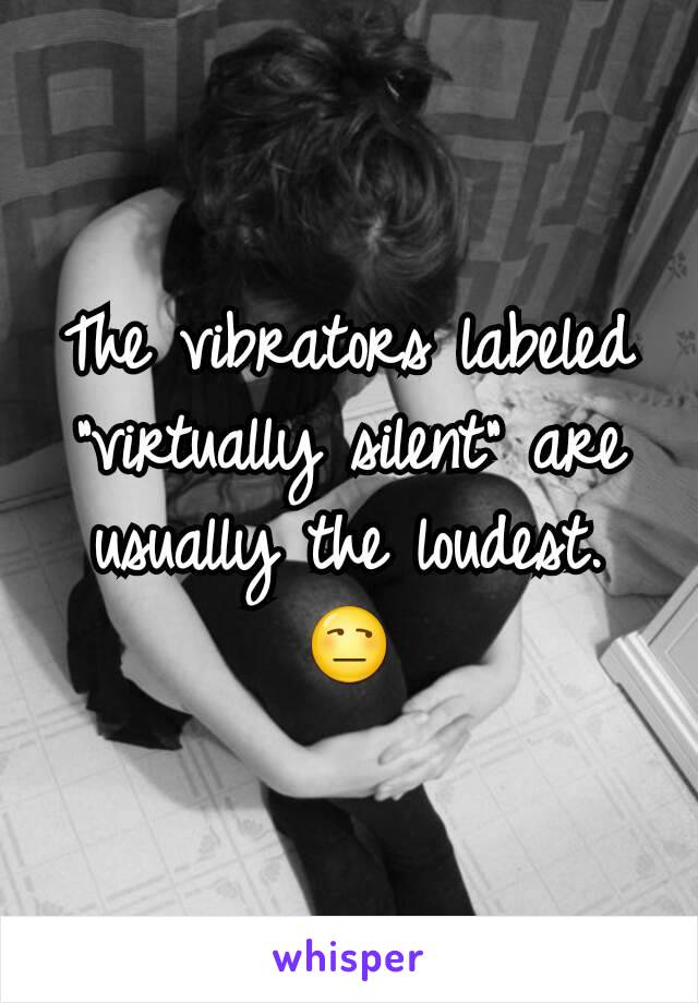 The vibrators labeled "virtually silent" are usually the loudest. 😒