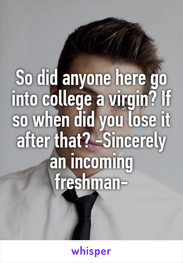 So did anyone here go into college a virgin? If so when did you lose it after that? -Sincerely an incoming freshman-