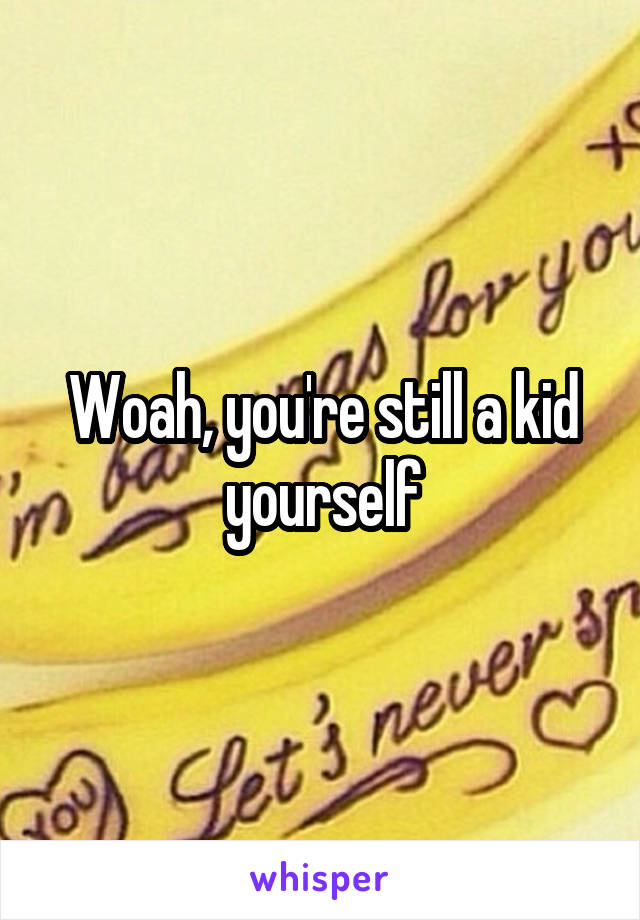 Woah, you're still a kid yourself