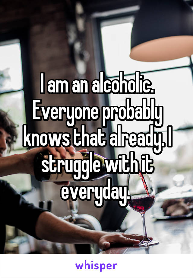 I am an alcoholic. Everyone probably knows that already. I struggle with it everyday. 