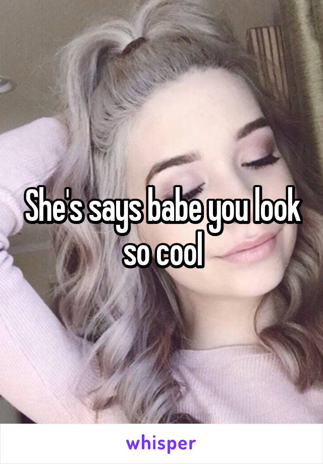 She's says babe you look so cool