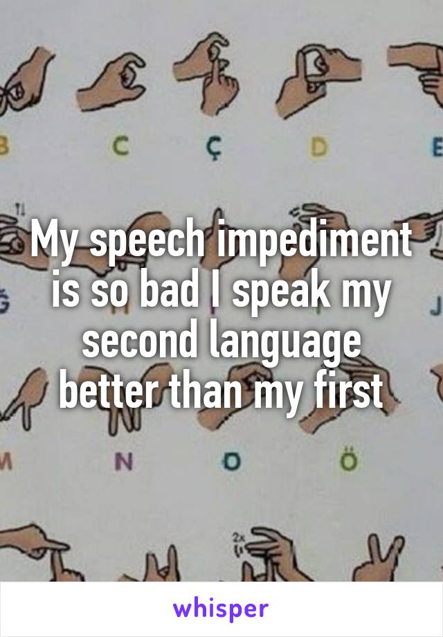 My speech impediment is so bad I speak my second language better than my first