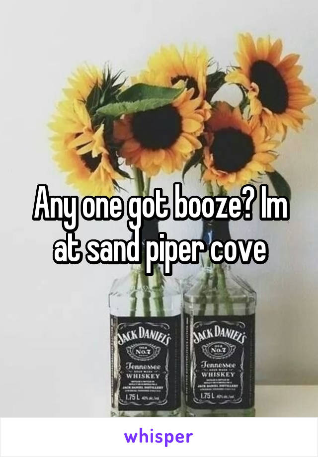 Any one got booze? Im at sand piper cove