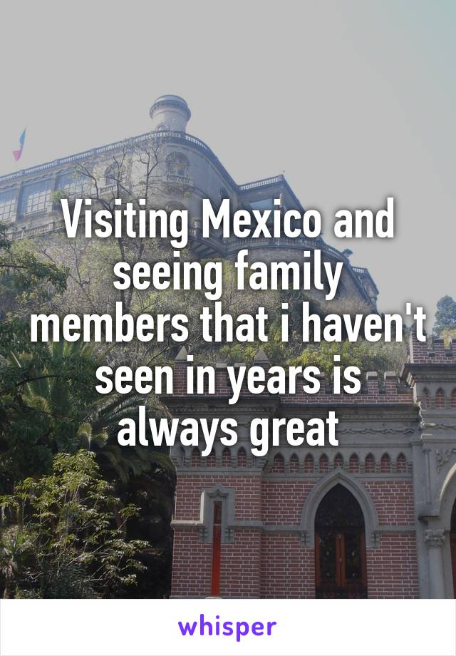 Visiting Mexico and seeing family members that i haven't seen in years is always great