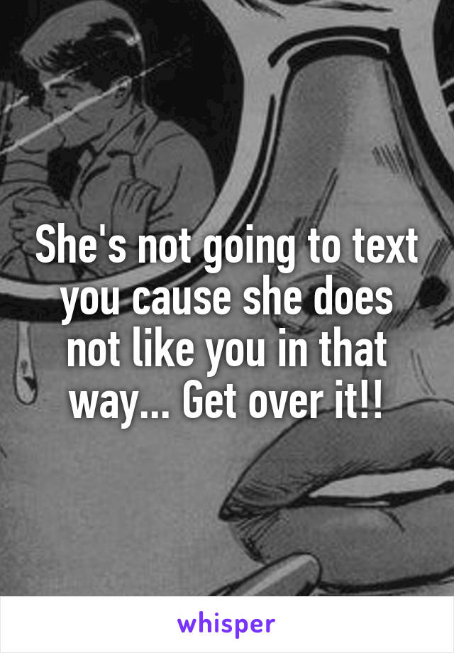 She's not going to text you cause she does not like you in that way... Get over it!!