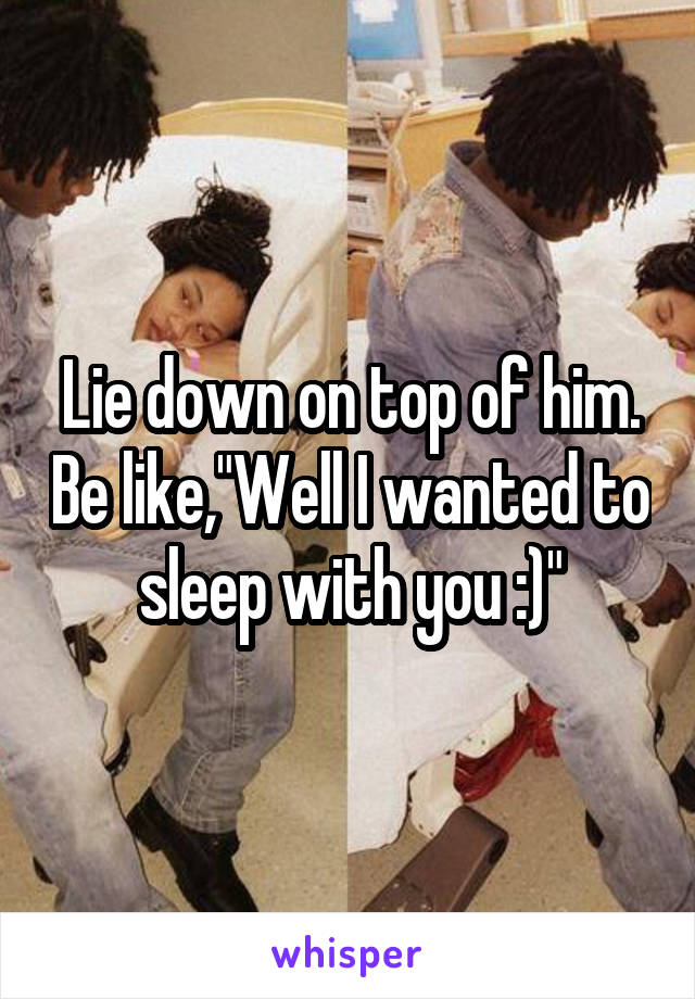 Lie down on top of him. Be like,"Well I wanted to sleep with you :)"