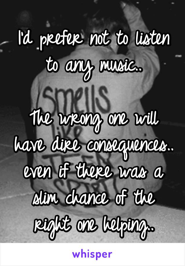 I'd prefer not to listen to any music..

The wrong one will have dire consequences.. even if there was a slim chance of the right one helping..