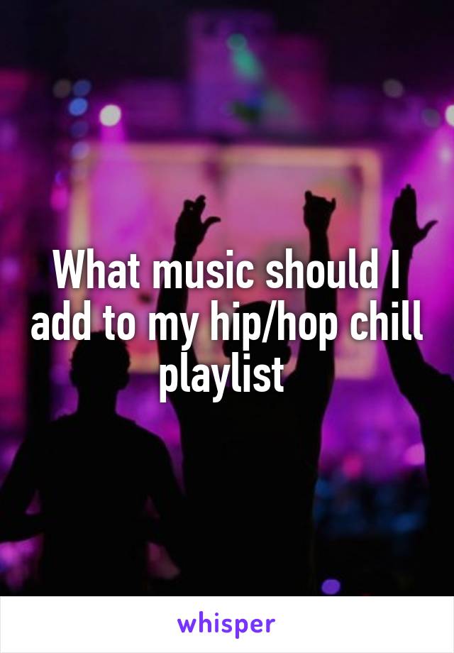 What music should I add to my hip/hop chill playlist 