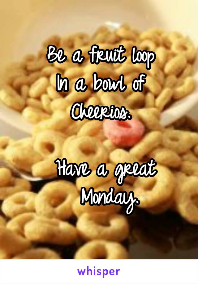 Be a fruit loop
In a bowl of
Cheerios.

  Have a great 
  Monday.
