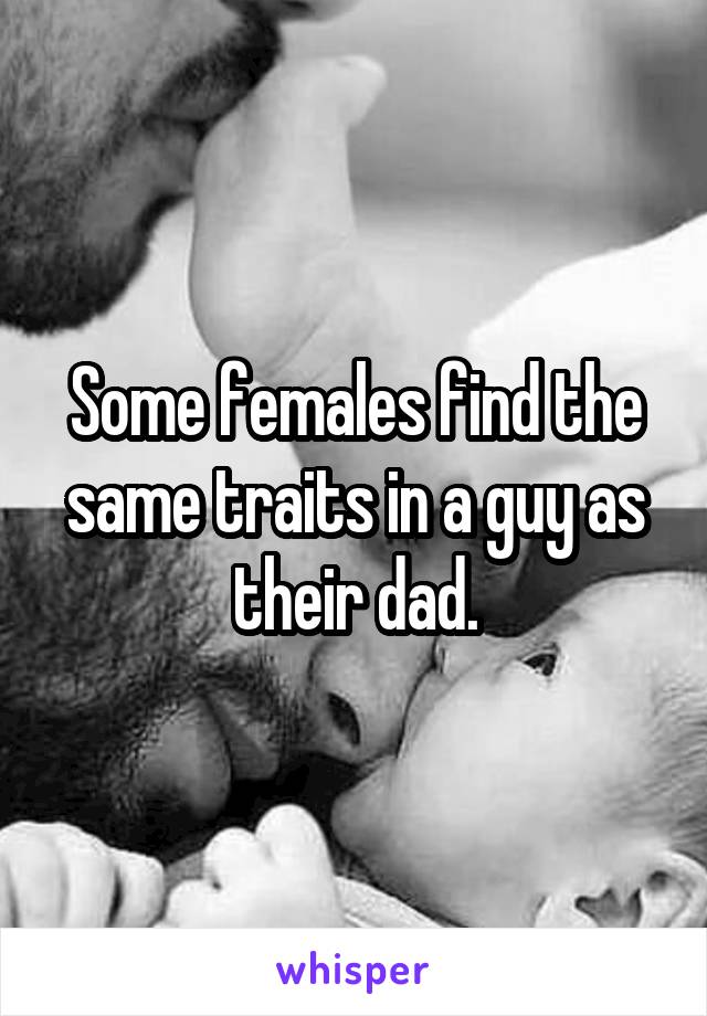 Some females find the same traits in a guy as their dad.