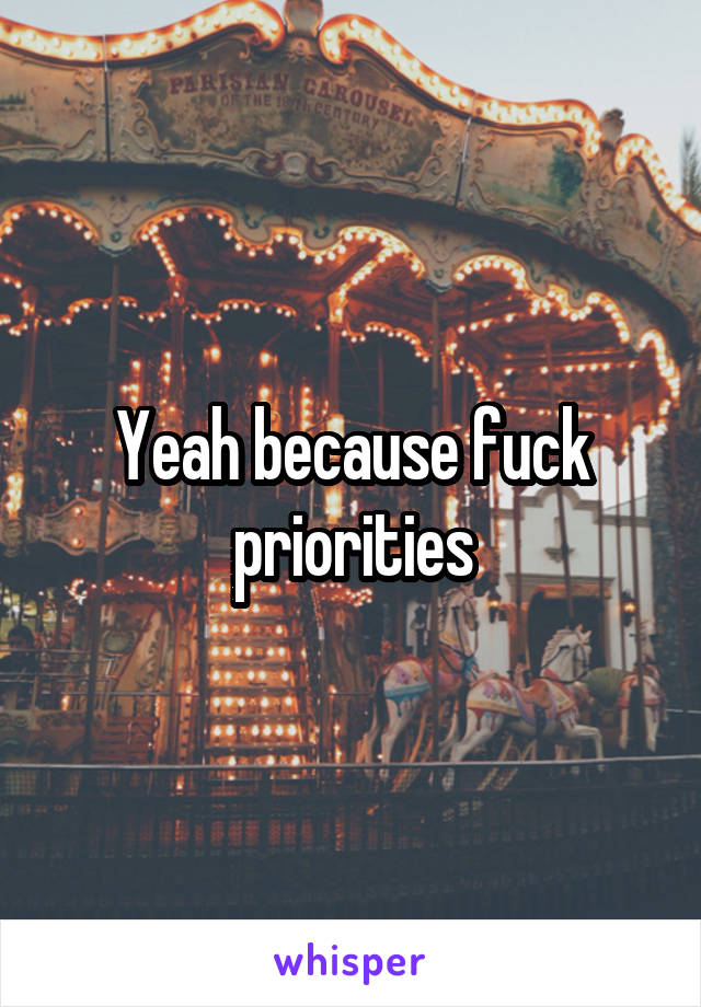 Yeah because fuck priorities