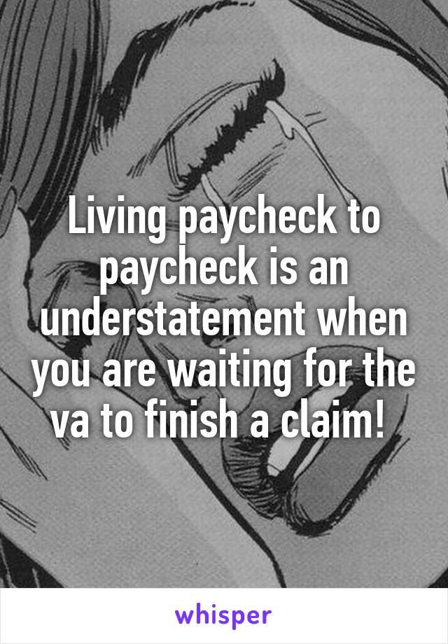 Living paycheck to paycheck is an understatement when you are waiting for the va to finish a claim! 