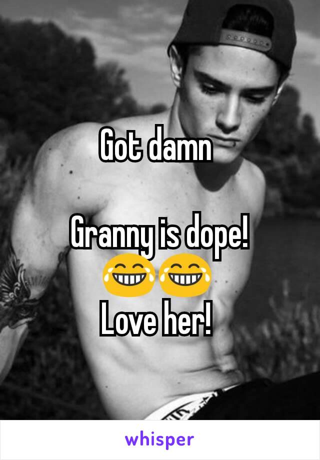 Got damn 

Granny is dope!
😂😂 
Love her! 